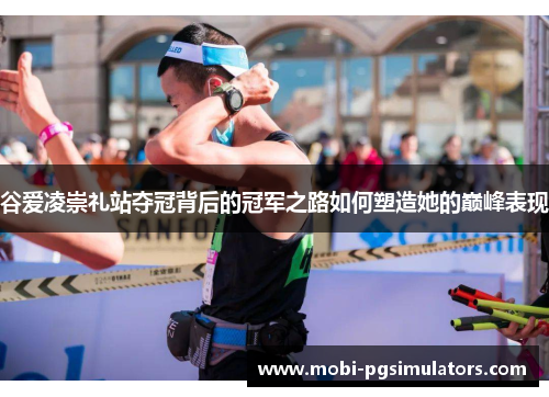 谷爱凌崇礼站夺冠背后的冠军之路如何塑造她的巅峰表现 谷爱凌崇礼站夺冠背后的冠军之路如何塑造她的巅峰表现