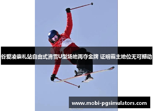 谷爱凌崇礼站自由式滑雪U型场地再夺金牌 证明霸主地位无可撼动