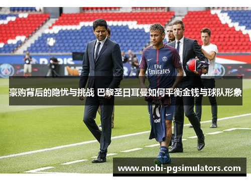 豪购背后的隐忧与挑战 巴黎圣日耳曼如何平衡金钱与球队形象