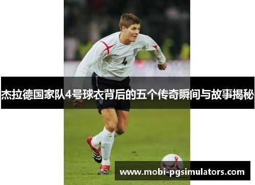 杰拉德国家队4号球衣背后的五个传奇瞬间与故事揭秘 杰拉德国家队4号球衣背后的五个传奇瞬间与故事揭秘
