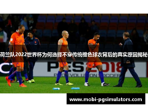荷兰队2022世界杯为何选择不穿传统橙色球衣背后的真实原因揭秘 荷兰队2022世界杯为何选择不穿传统橙色球衣背后的真实原因揭秘