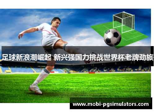 足球新浪潮崛起 新兴强国力挑战世界杯老牌劲旅