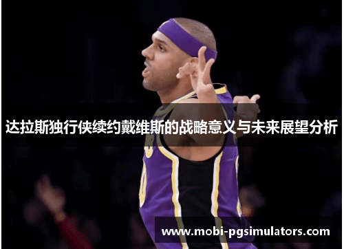 达拉斯独行侠续约戴维斯的战略意义与未来展望分析 达拉斯独行侠续约戴维斯的战略意义与未来展望分析