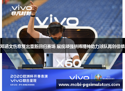 邓涵文伤愈复出重新回归赛场 展现顽强拼搏精神助力球队再创佳绩