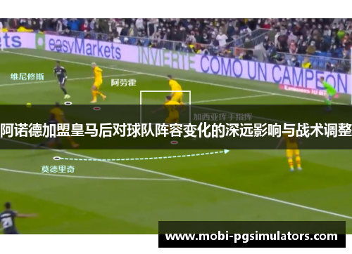 阿诺德加盟皇马后对球队阵容变化的深远影响与战术调整