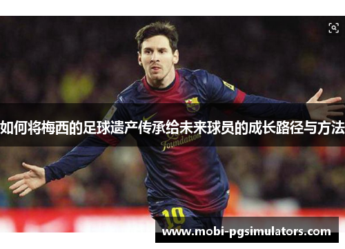 如何将梅西的足球遗产传承给未来球员的成长路径与方法