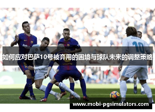 如何应对巴萨10号被弃用的困境与球队未来的调整策略 如何应对巴萨10号被弃用的困境与球队未来的调整策略