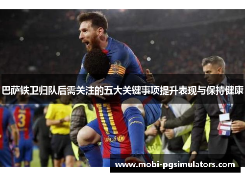 巴萨铁卫归队后需关注的五大关键事项提升表现与保持健康