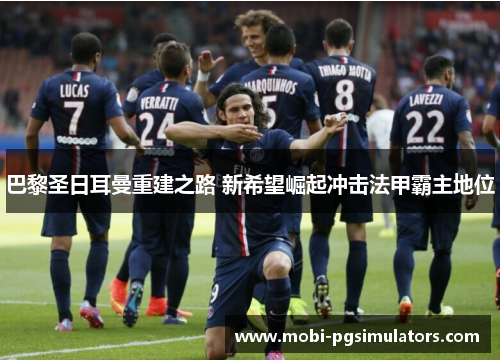 巴黎圣日耳曼重建之路 新希望崛起冲击法甲霸主地位 巴黎圣日耳曼重建之路 新希望崛起冲击法甲霸主地位