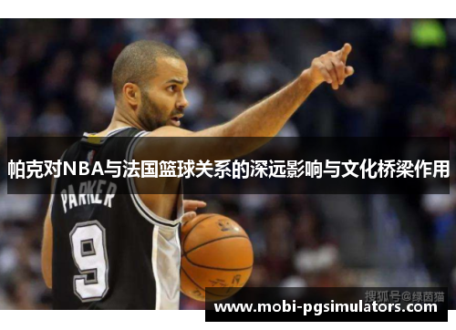 帕克对NBA与法国篮球关系的深远影响与文化桥梁作用