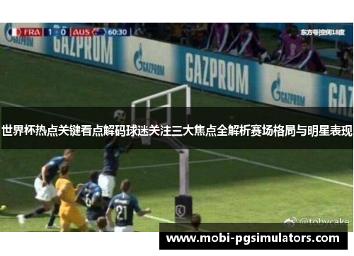 世界杯热点关键看点解码球迷关注三大焦点全解析赛场格局与明星表现